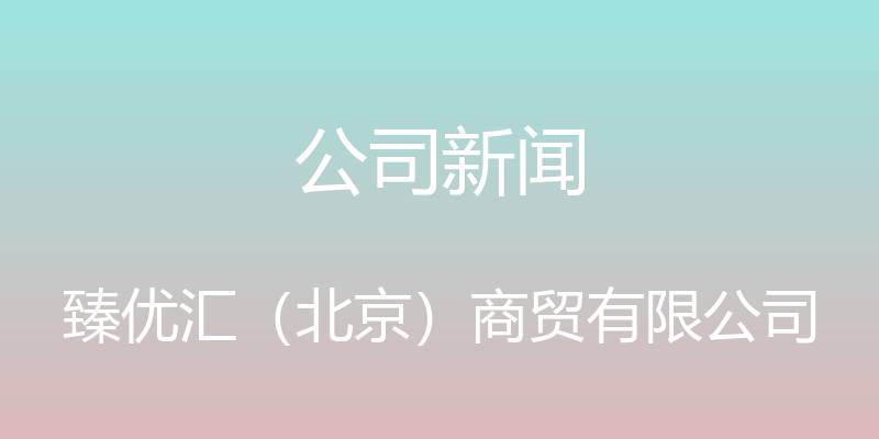 公司新闻 - 臻优汇（北京）商贸有限公司